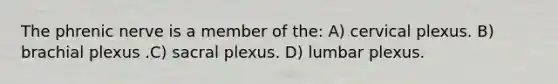 The phrenic nerve is a member of the: A) cervical plexus. B) brachial plexus .C) sacral plexus. D) lumbar plexus.