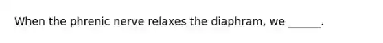 When the phrenic nerve relaxes the diaphram, we ______.