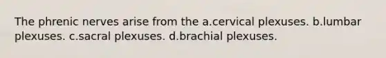 The phrenic nerves arise from the a.cervical plexuses. b.lumbar plexuses. c.sacral plexuses. d.brachial plexuses.