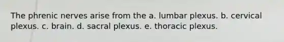 The phrenic nerves arise from the a. lumbar plexus. b. cervical plexus. c. brain. d. sacral plexus. e. thoracic plexus.