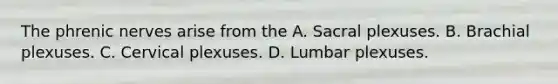 The phrenic nerves arise from the A. Sacral plexuses. B. Brachial plexuses. C. Cervical plexuses. D. Lumbar plexuses.