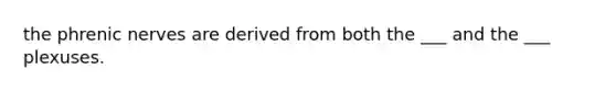 the phrenic nerves are derived from both the ___ and the ___ plexuses.