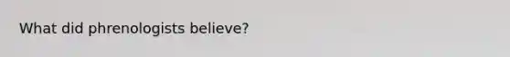 What did phrenologists believe?