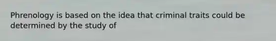 Phrenology is based on the idea that criminal traits could be determined by the study of