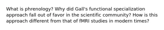 What is phrenology? Why did Gall's functional specialization approach fall out of favor in the scientific community? How is this approach different from that of fMRI studies in modern times?