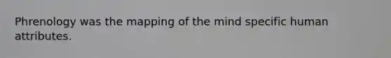 Phrenology was the mapping of the mind specific human attributes.