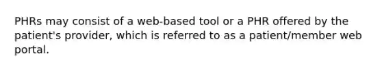 PHRs may consist of a web-based tool or a PHR offered by the patient's provider, which is referred to as a patient/member web portal.