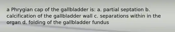 a Phrygian cap of the gallbladder is: a. partial septation b. calcification of the gallbladder wall c. separations within in the organ d. folding of the gallbladder fundus