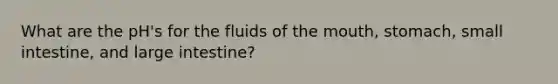 What are the pH's for the fluids of the mouth, stomach, small intestine, and large intestine?