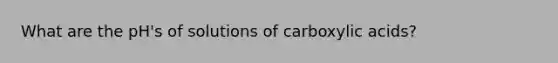 What are the pH's of solutions of carboxylic acids?