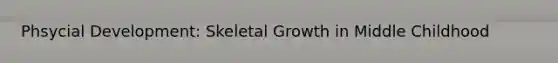 Phsycial Development: Skeletal Growth in Middle Childhood