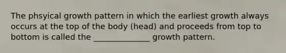 The phsyical growth pattern in which the earliest growth always occurs at the top of the body (head) and proceeds from top to bottom is called the ______________ growth pattern.