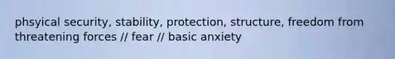 phsyical security, stability, protection, structure, freedom from threatening forces // fear // basic anxiety