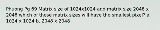 Phuong Pg 69 Matrix size of 1024x1024 and matrix size 2048 x 2048 which of these matrix sizes will have the smallest pixel? a. 1024 x 1024 b. 2048 x 2048