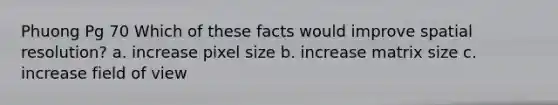 Phuong Pg 70 Which of these facts would improve spatial resolution? a. increase pixel size b. increase matrix size c. increase field of view