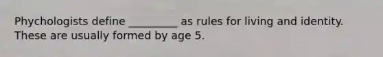 Phychologists define _________ as rules for living and identity. These are usually formed by age 5.