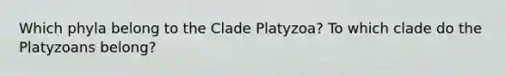 Which phyla belong to the Clade Platyzoa? To which clade do the Platyzoans belong?