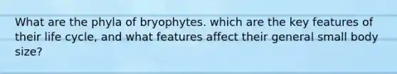 What are the phyla of bryophytes. which are the key features of their life cycle, and what features affect their general small body size?