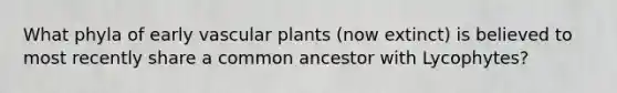 What phyla of early vascular plants (now extinct) is believed to most recently share a common ancestor with Lycophytes?