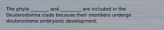 The phyla ________ and _________ are included in the Deuterostomia clade because their members undergo deuterostome embryonic development.