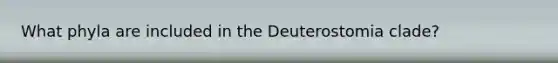 What phyla are included in the Deuterostomia clade?