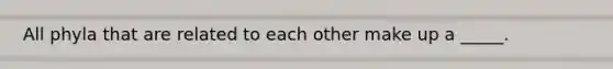 All phyla that are related to each other make up a _____.