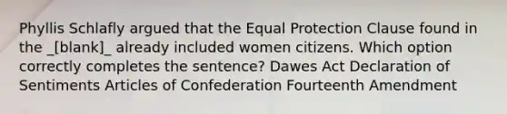 Phyllis Schlafly argued that the Equal Protection Clause found in the _[blank]_ already included women citizens. Which option correctly completes the sentence? Dawes Act Declaration of Sentiments Articles of Confederation Fourteenth Amendment