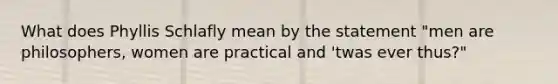 What does Phyllis Schlafly mean by the statement "men are philosophers, women are practical and 'twas ever thus?"