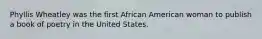 Phyllis Wheatley was the first African American woman to publish a book of poetry in the United States.