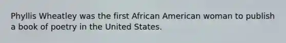 Phyllis Wheatley was the first African American woman to publish a book of poetry in the United States.