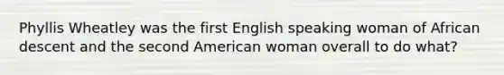 Phyllis Wheatley was the first English speaking woman of African descent and the second American woman overall to do what?