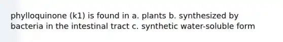 phylloquinone (k1) is found in a. plants b. synthesized by bacteria in the intestinal tract c. synthetic water-soluble form