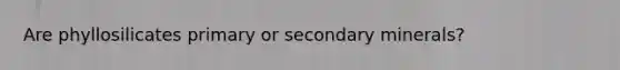 Are phyllosilicates primary or secondary minerals?