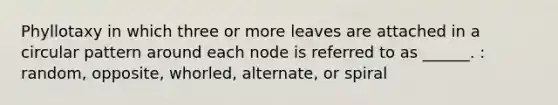 Phyllotaxy in which three or more leaves are attached in a circular pattern around each node is referred to as ______. : random, opposite, whorled, alternate, or spiral