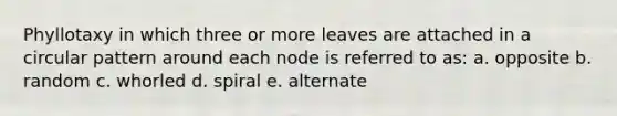 Phyllotaxy in which three or more leaves are attached in a circular pattern around each node is referred to as: a. opposite b. random c. whorled d. spiral e. alternate