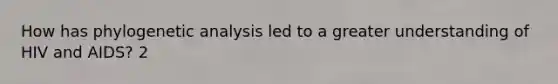 How has phylogenetic analysis led to a greater understanding of HIV and AIDS? 2