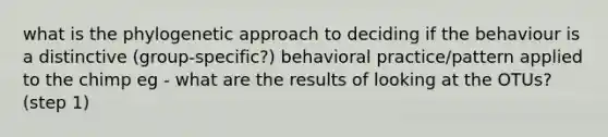 what is the phylogenetic approach to deciding if the behaviour is a distinctive (group-specific?) behavioral practice/pattern applied to the chimp eg - what are the results of looking at the OTUs? (step 1)