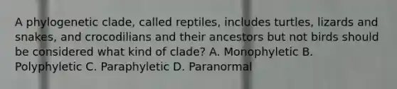 A phylogenetic clade, called reptiles, includes turtles, lizards and snakes, and crocodilians and their ancestors but not birds should be considered what kind of clade? A. Monophyletic B. Polyphyletic C. Paraphyletic D. Paranormal