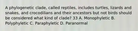 A phylogenetic clade, called reptiles, includes turtles, lizards and snakes, and crocodilians and their ancestors but not birds should be considered what kind of clade? 33 A. Monophyletic B. Polyphyletic C. Paraphyletic D. Paranormal