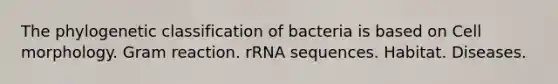 The phylogenetic classification of bacteria is based on Cell morphology. Gram reaction. rRNA sequences. Habitat. Diseases.