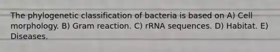 The phylogenetic classification of bacteria is based on A) Cell morphology. B) Gram reaction. C) rRNA sequences. D) Habitat. E) Diseases.