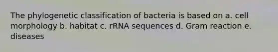 The phylogenetic classification of bacteria is based on a. cell morphology b. habitat c. rRNA sequences d. Gram reaction e. diseases