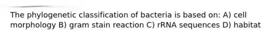 The phylogenetic classification of bacteria is based on: A) cell morphology B) gram stain reaction C) rRNA sequences D) habitat