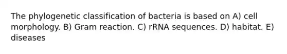 The phylogenetic classification of bacteria is based on A) cell morphology. B) Gram reaction. C) rRNA sequences. D) habitat. E) diseases