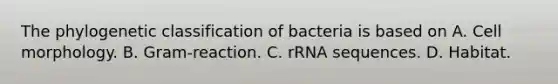 The phylogenetic classification of bacteria is based on A. Cell morphology. B. Gram-reaction. C. rRNA sequences. D. Habitat.