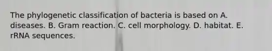 The phylogenetic classification of bacteria is based on A. diseases. B. Gram reaction. C. cell morphology. D. habitat. E. rRNA sequences.