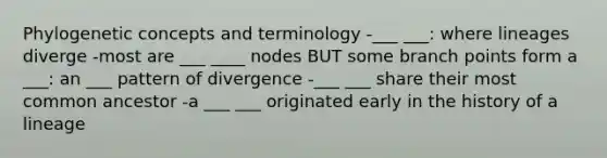 Phylogenetic concepts and terminology -___ ___: where lineages diverge -most are ___ ____ nodes BUT some branch points form a ___: an ___ pattern of divergence -___ ___ share their most common ancestor -a ___ ___ originated early in the history of a lineage