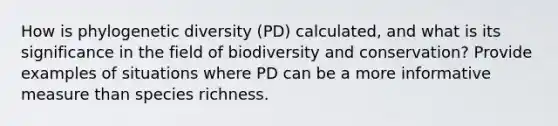 How is phylogenetic diversity (PD) calculated, and what is its significance in the field of biodiversity and conservation? Provide examples of situations where PD can be a more informative measure than species richness.