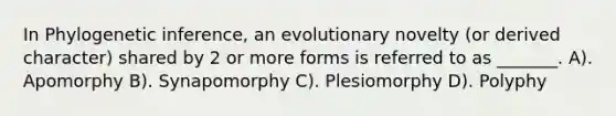 In Phylogenetic inference, an evolutionary novelty (or derived character) shared by 2 or more forms is referred to as _______. A). Apomorphy B). Synapomorphy C). Plesiomorphy D). Polyphy