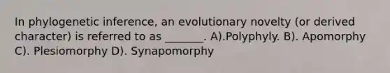 In phylogenetic inference, an evolutionary novelty (or derived character) is referred to as _______. A).Polyphyly. B). Apomorphy C). Plesiomorphy D). Synapomorphy